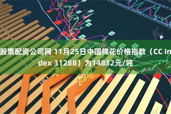 股票配资公司网 11月25日中国棉花价格指数（CC Index 3128B）为14832元/吨