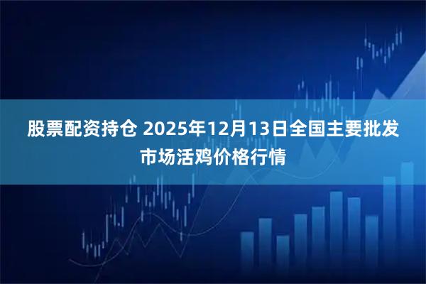 股票配资持仓 2025年12月13日全国主要批发市场活鸡价格行情