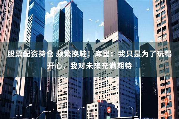 股票配资持仓 频繁换鞋！库里：我只是为了玩得开心，我对未来充满期待