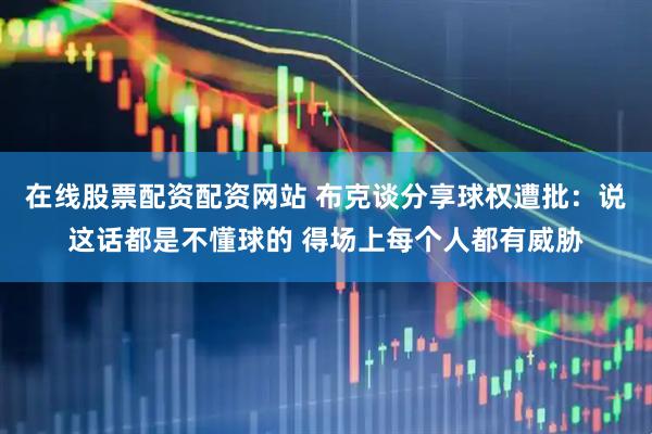 在线股票配资配资网站 布克谈分享球权遭批：说这话都是不懂球的 得场上每个人都有威胁