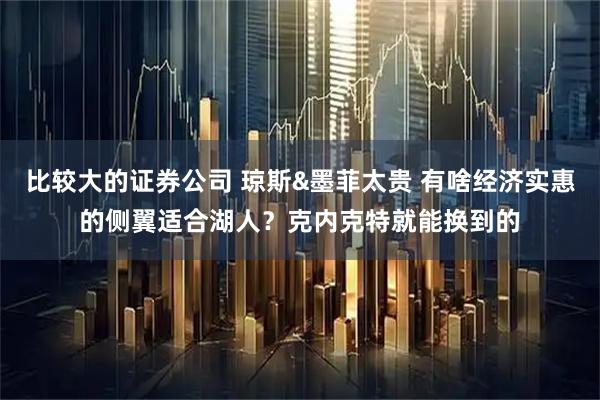 比较大的证券公司 琼斯&墨菲太贵 有啥经济实惠的侧翼适合湖人？克内克特就能换到的