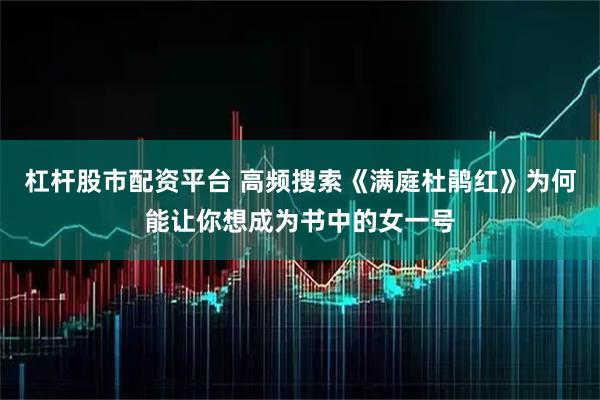 杠杆股市配资平台 高频搜索《满庭杜鹃红》为何能让你想成为书中的女一号