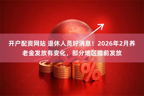 开户配资网站 退休人员好消息！2026年2月养老金发放有变化，部分地区提前发放
