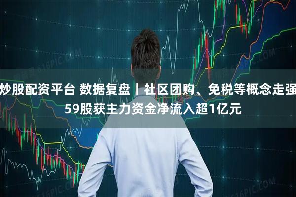 炒股配资平台 数据复盘丨社区团购、免税等概念走强   59股获主力资金净流入超1亿元