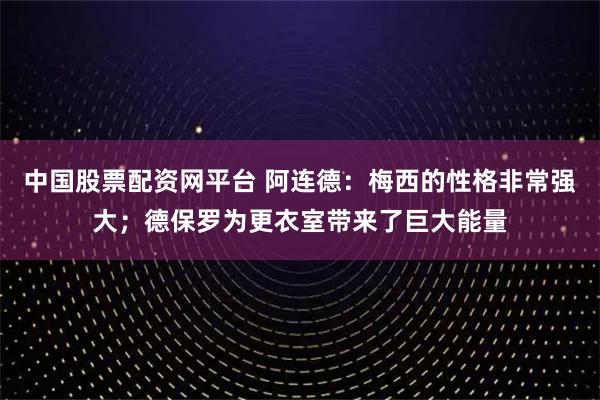 中国股票配资网平台 阿连德：梅西的性格非常强大；德保罗为更衣室带来了巨大能量