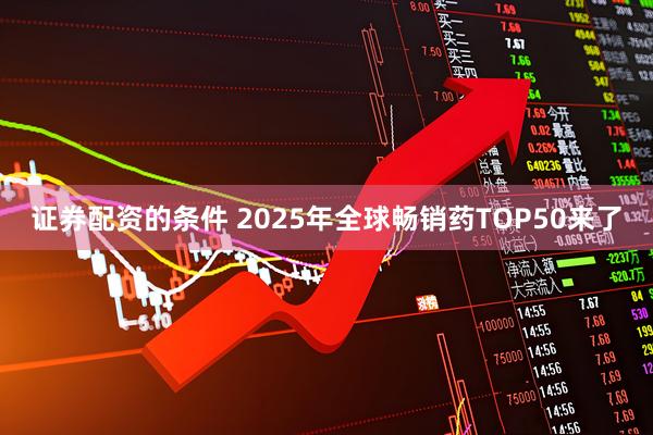 证券配资的条件 2025年全球畅销药TOP50来了