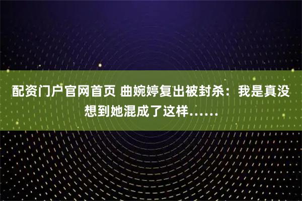 配资门户官网首页 曲婉婷复出被封杀：我是真没想到她混成了这样……