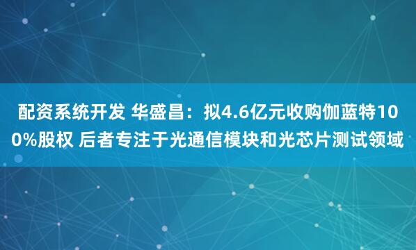 配资系统开发 华盛昌：拟4.6亿元收购伽蓝特100%股权 后者专注于光通信模块和光芯片测试领域