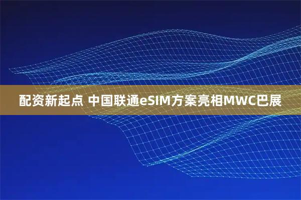 配资新起点 中国联通eSIM方案亮相MWC巴展