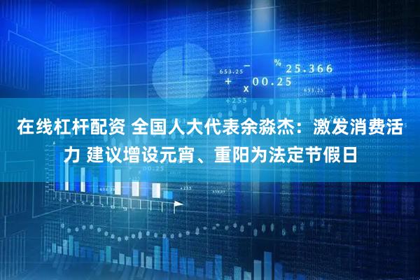 在线杠杆配资 全国人大代表余淼杰：激发消费活力 建议增设元宵、重阳为法定节假日