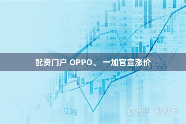 配资门户 OPPO、 一加官宣涨价