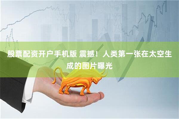 股票配资开户手机版 震撼！人类第一张在太空生成的图片曝光