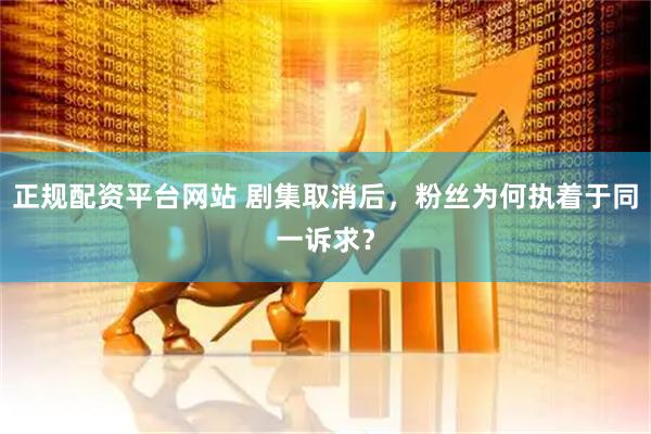 正规配资平台网站 剧集取消后，粉丝为何执着于同一诉求？